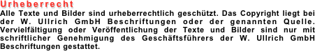 Urheberrecht
Alle Texte und Bilder sind urheberrechtlich gesch&Atilde;&frac14;tzt. Das Copyright liegt bei der W. Ullrich GmbH Beschriftungen oder der genannten Quelle. Vervielf&Atilde;&curren;ltigung oder Ver&Atilde;&para;ffentlichung der Texte und Bilder sind nur mit schriftlicher Genehmigung des Gesch&Atilde;&curren;ftsf&Atilde;&frac14;hrers der W. Ullrich GmbH Beschriftungen gestattet.